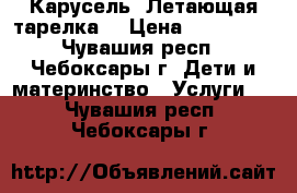 Карусель “Летающая тарелка“ › Цена ­ 250 000 - Чувашия респ., Чебоксары г. Дети и материнство » Услуги   . Чувашия респ.,Чебоксары г.